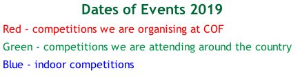 Dates of Events 2019 Red - competitions we are organising at COF Green - competitions we are attending around the country Blue - indoor competitions